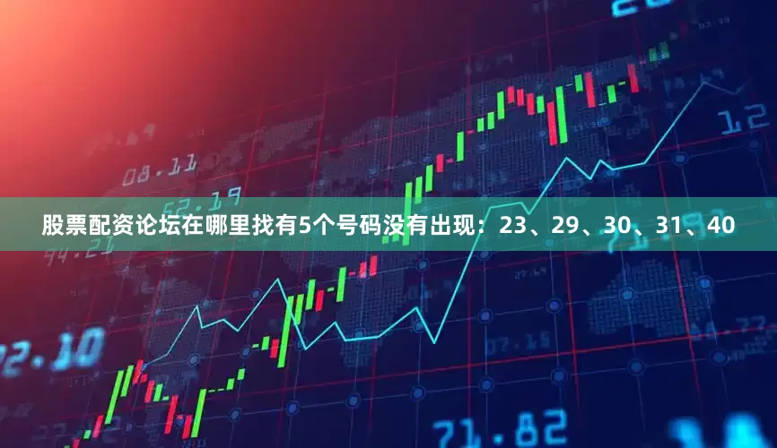 股票配资论坛在哪里找有5个号码没有出现：23、29、30、31、40