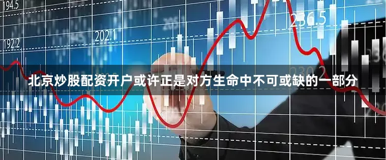 北京炒股配资开户或许正是对方生命中不可或缺的一部分