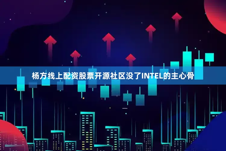 杨方线上配资股票开源社区没了INTEL的主心骨