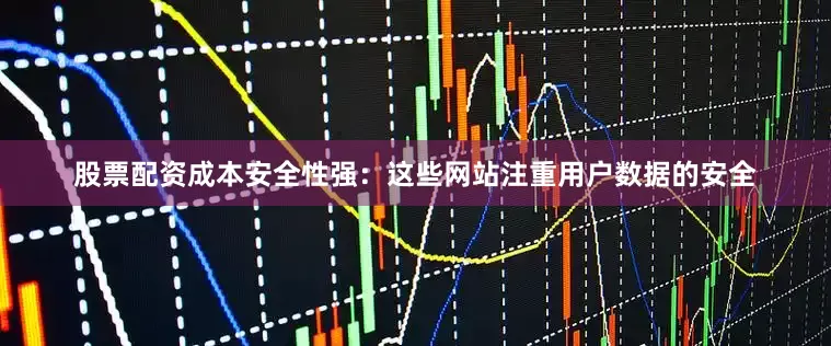股票配资成本安全性强：这些网站注重用户数据的安全
