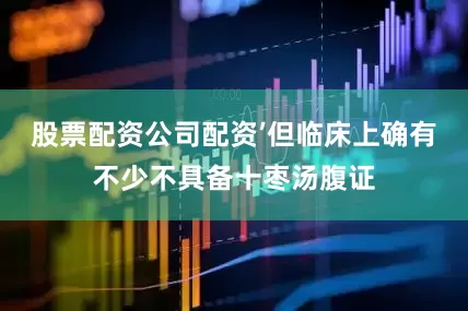 股票配资公司配资’但临床上确有不少不具备十枣汤腹证