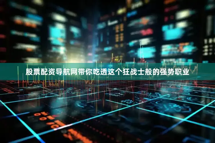 股票配资导航网带你吃透这个狂战士般的强势职业
