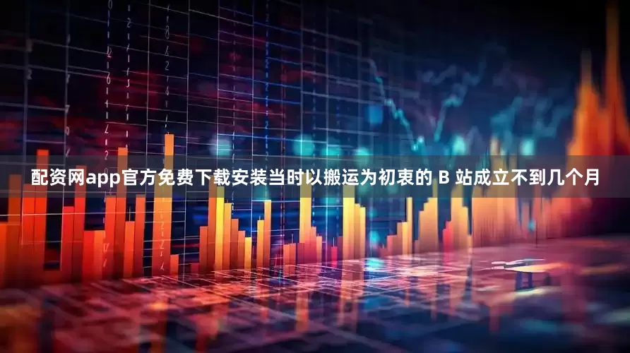 配资网app官方免费下载安装当时以搬运为初衷的 B 站成立不到几个月
