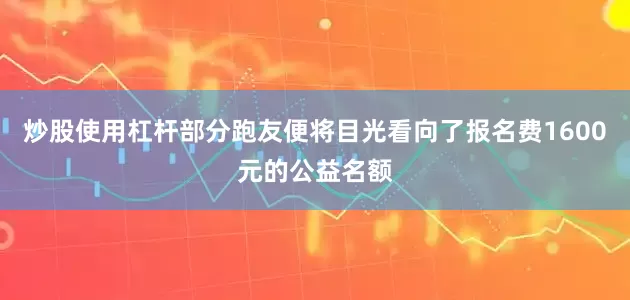 炒股使用杠杆部分跑友便将目光看向了报名费1600元的公益名额