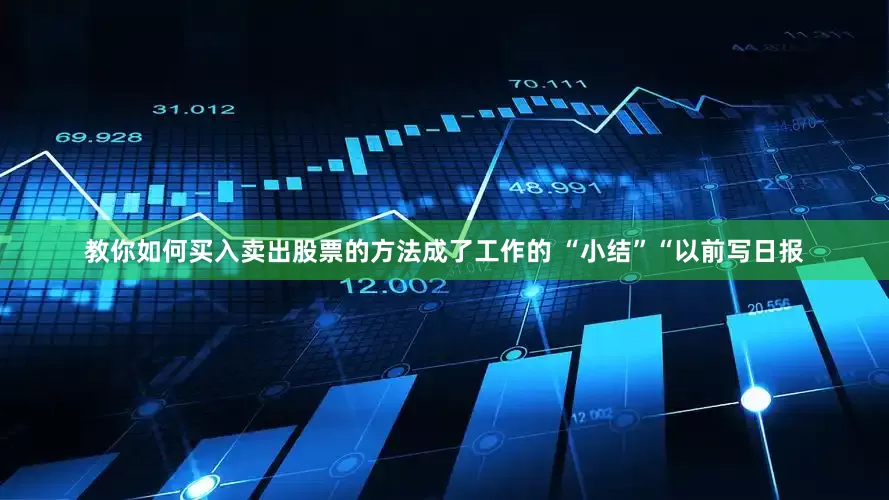 教你如何买入卖出股票的方法成了工作的 “小结”“以前写日报