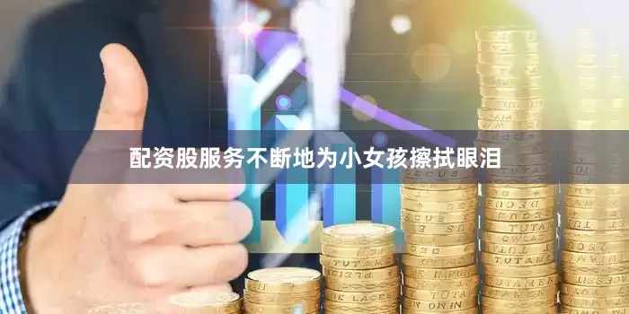 配资股服务不断地为小女孩擦拭眼泪