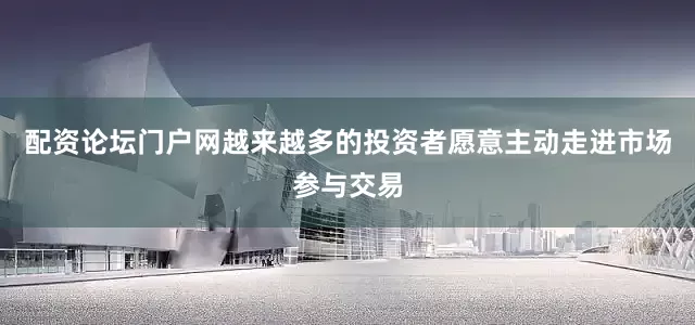 配资论坛门户网越来越多的投资者愿意主动走进市场参与交易