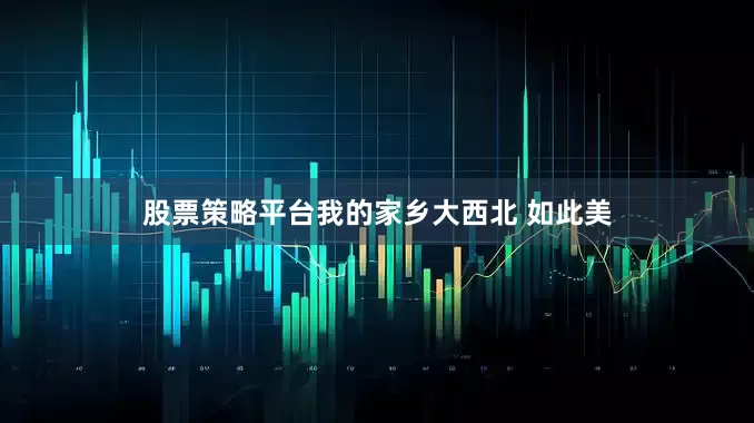 股票策略平台我的家乡大西北 如此美