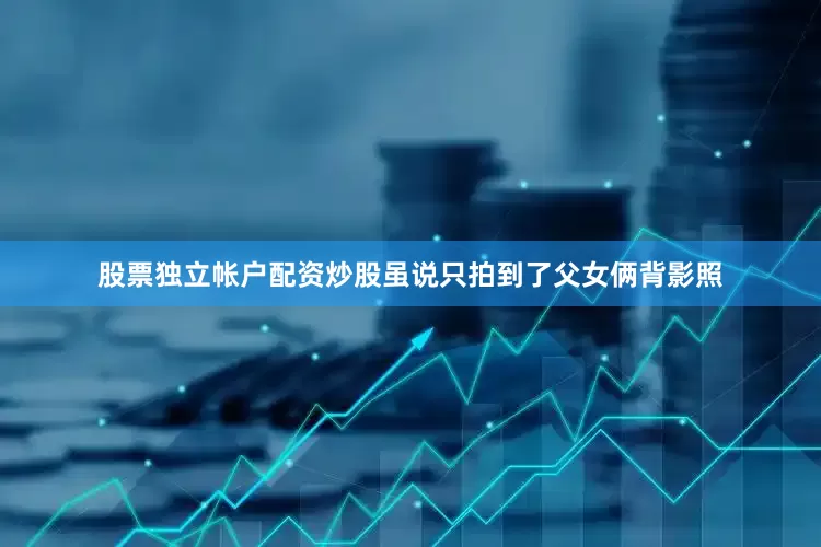 股票独立帐户配资炒股虽说只拍到了父女俩背影照