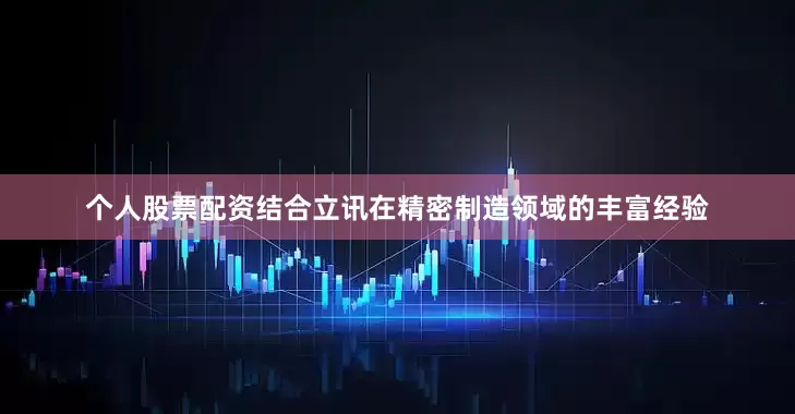 个人股票配资结合立讯在精密制造领域的丰富经验