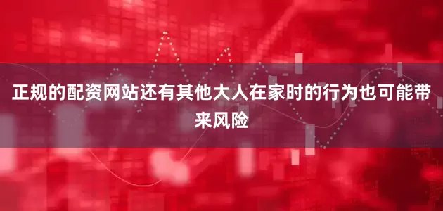 正规的配资网站还有其他大人在家时的行为也可能带来风险