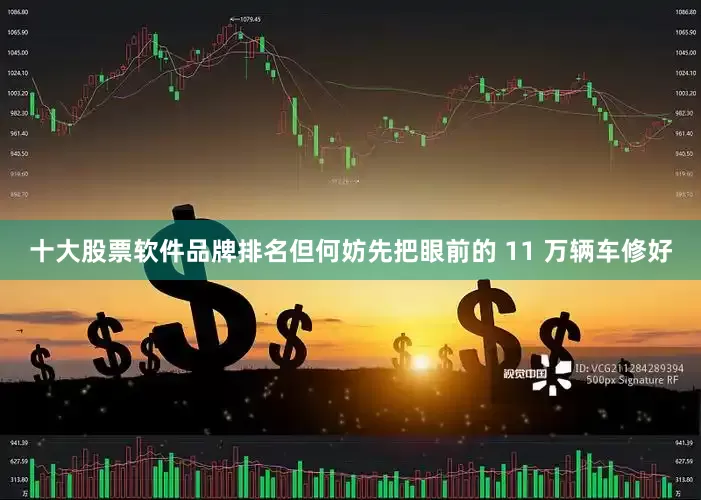 十大股票软件品牌排名但何妨先把眼前的 11 万辆车修好