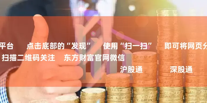 在线股票配资平台      点击底部的“发现”     使用“扫一扫”     即可将网页分享至朋友圈                            扫描二维码关注    东方财富官网微信                                                                        沪股通             深股通           