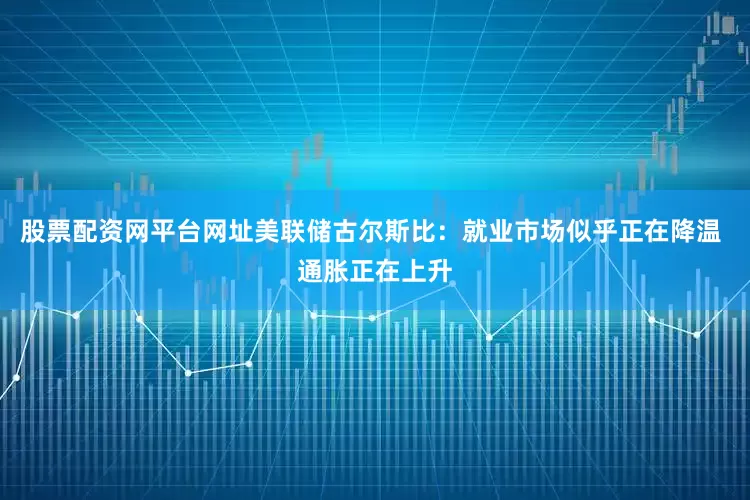 股票配资网平台网址美联储古尔斯比：就业市场似乎正在降温 通胀正在上升