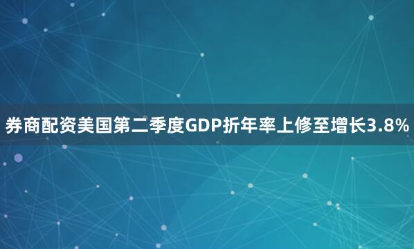 券商配资美国第二季度GDP折年率上修至增长3.8%